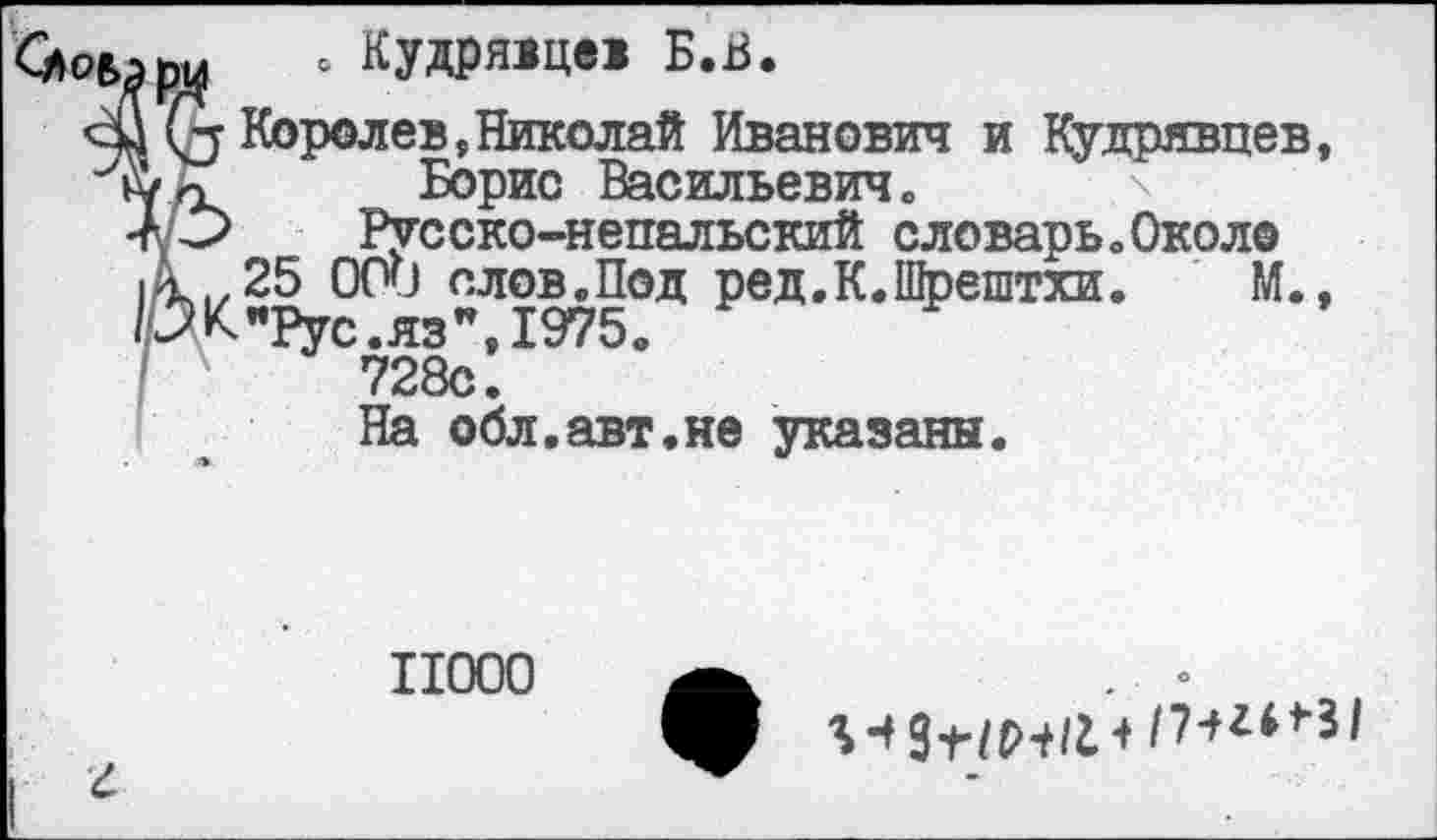 ﻿о Кудрявцев Б.В.
Королев,Николай Иванович и Кудрявцев, Борис Васильевич«
Русско-непальский словарь «Около 25 000 слов.Под ред.К.Щрештхи. М., "Рус.яз",1975«
728с.
На обл.авт.не указаны.
11000
